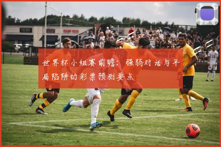 世界杯小组赛前瞻：强弱对话与平局陷阱的彩票预测要点