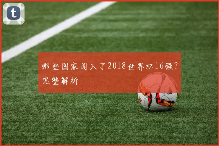 哪些国家闯入了2018世界杯16强？完整解析