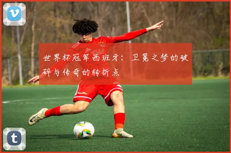 世界杯冠军西班牙：卫冕之梦的破碎与传奇的转折点